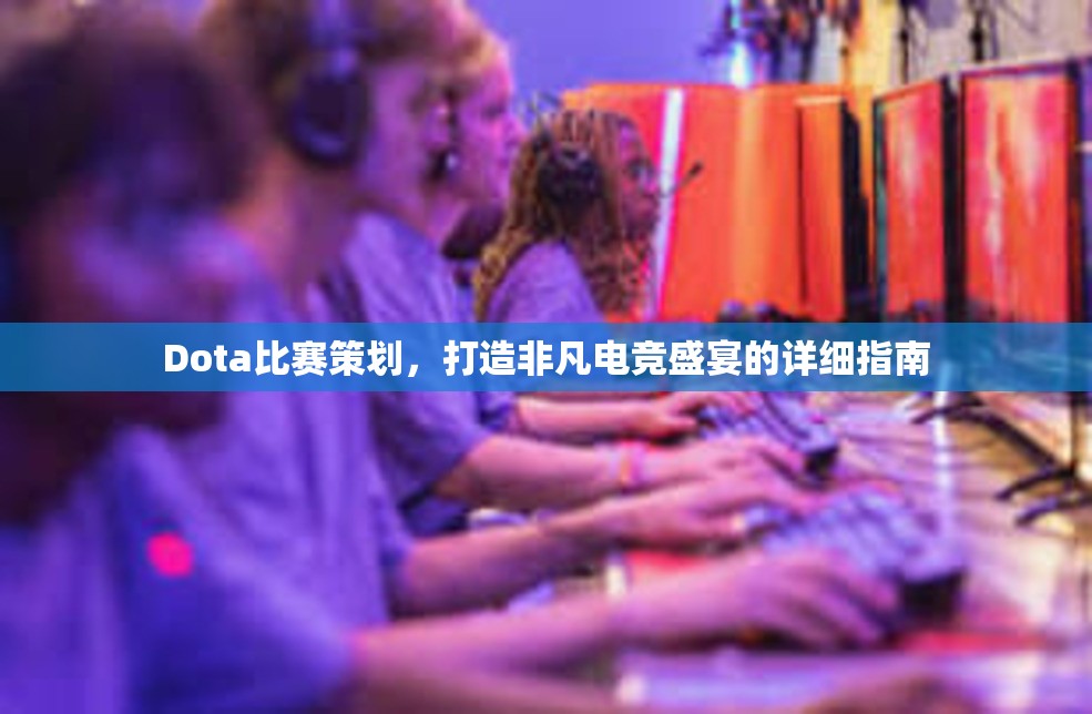 Dota比赛策划，打造非凡电竞盛宴的详细指南