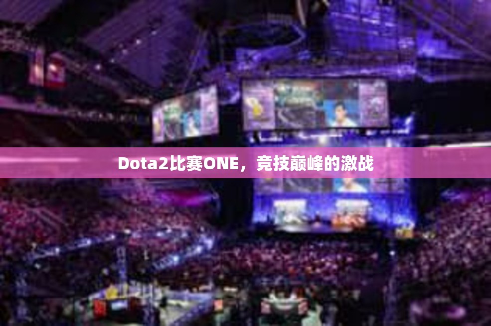 Dota2比赛ONE，竞技巅峰的激战